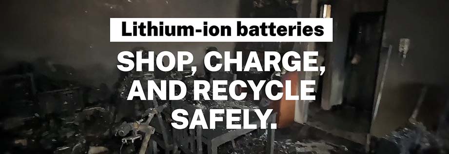 Click here to learn how to shop, charge, and recycle lithium-ion batteries safely.